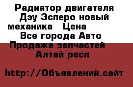 Радиатор двигателя Дэу Эсперо новый механика › Цена ­ 2 300 - Все города Авто » Продажа запчастей   . Алтай респ.
